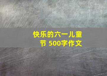 快乐的六一儿童节 500字作文